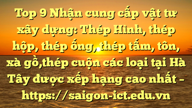 Top 9 Nhận Cung Cấp Vật Tư Xây Dựng: Thép Hình, Thép Hộp, Thép Ống, Thép Tấm, Tôn, Xà Gồ,Thép Cuộn Các Loại Tại Hà Tây Được Xếp Hạng Cao Nhất – Https://Saigon-Ict.edu.vn