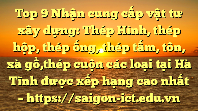 Top 9 Nhận Cung Cấp Vật Tư Xây Dựng: Thép Hình, Thép Hộp, Thép Ống, Thép Tấm, Tôn, Xà Gồ,Thép Cuộn Các Loại Tại Hà Tĩnh Được Xếp Hạng Cao Nhất – Https://Saigon-Ict.edu.vn