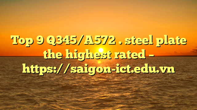 Top 9 Q345/A572 . Steel Plate The Highest Rated – Https://Saigon-Ict.edu.vn