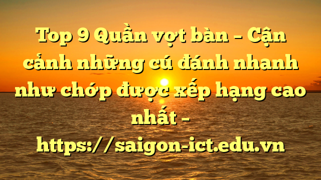 Top 9 Quần Vợt Bàn – Cận Cảnh Những Cú Đánh Nhanh Như Chớp Được Xếp Hạng Cao Nhất – Https://Saigon-Ict.edu.vn