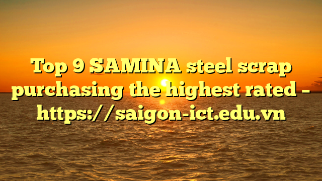Top 9 Samina Steel Scrap Purchasing The Highest Rated – Https://Saigon-Ict.edu.vn