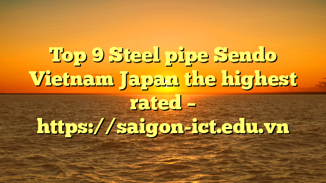 Top 9 Steel Pipe Sendo Vietnam Japan The Highest Rated – Https://Saigon-Ict.edu.vn