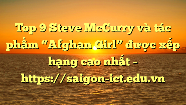 Top 9 Steve Mccurry Và Tác Phẩm “Afghan Girl” Được Xếp Hạng Cao Nhất – Https://Saigon-Ict.edu.vn