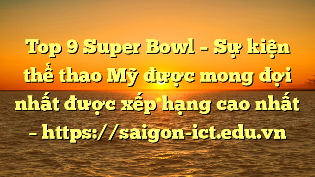 Top 9 Super Bowl – Sự Kiện Thể Thao Mỹ Được Mong Đợi Nhất Được Xếp Hạng Cao Nhất – Https://Saigon-Ict.edu.vn