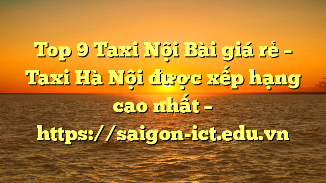 Top 9 Taxi Nội Bài Giá Rẻ – Taxi Hà Nội Được Xếp Hạng Cao Nhất – Https://Saigon-Ict.edu.vn