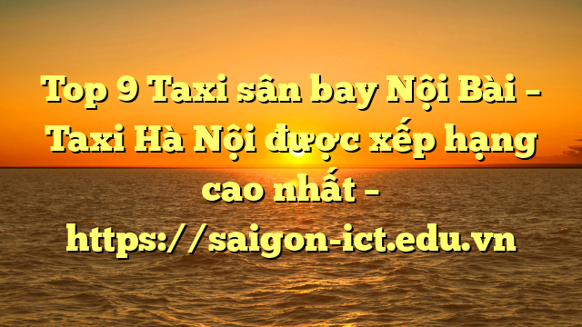 Top 9 Taxi Sân Bay Nội Bài – Taxi Hà Nội Được Xếp Hạng Cao Nhất – Https://Saigon-Ict.edu.vn