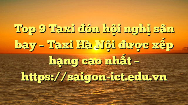 Top 9 Taxi Đón Hội Nghị Sân Bay – Taxi Hà Nội Được Xếp Hạng Cao Nhất – Https://Saigon-Ict.edu.vn