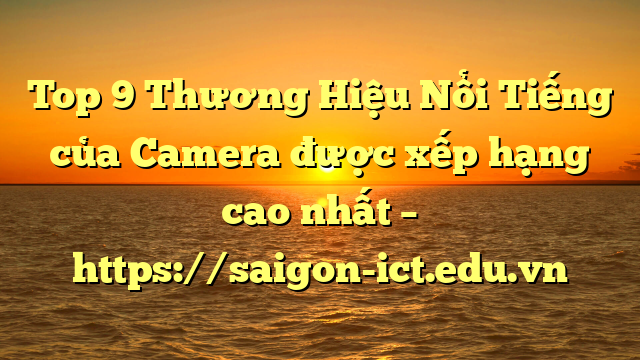 Top 9 Thương Hiệu Nổi Tiếng Của Camera Được Xếp Hạng Cao Nhất – Https://Saigon-Ict.edu.vn