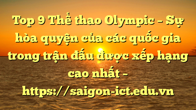 Top 9 Thể Thao Olympic – Sự Hòa Quyện Của Các Quốc Gia Trong Trận Đấu Được Xếp Hạng Cao Nhất – Https://Saigon-Ict.edu.vn