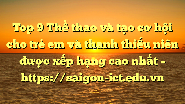 Top 9 Thể Thao Và Tạo Cơ Hội Cho Trẻ Em Và Thanh Thiếu Niên Được Xếp Hạng Cao Nhất – Https://Saigon-Ict.edu.vn