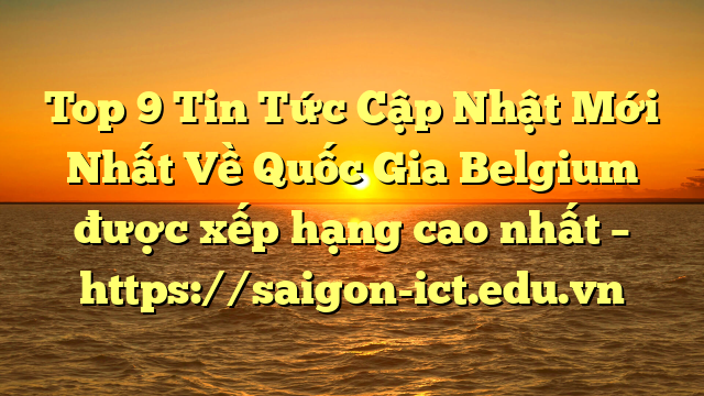 Top 9 Tin Tức Cập Nhật Mới Nhất Về Quốc Gia Belgium Được Xếp Hạng Cao Nhất – Https://Saigon-Ict.edu.vn