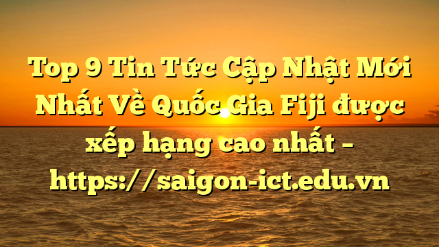 Top 9 Tin Tức Cập Nhật Mới Nhất Về Quốc Gia Fiji Được Xếp Hạng Cao Nhất – Https://Saigon-Ict.edu.vn