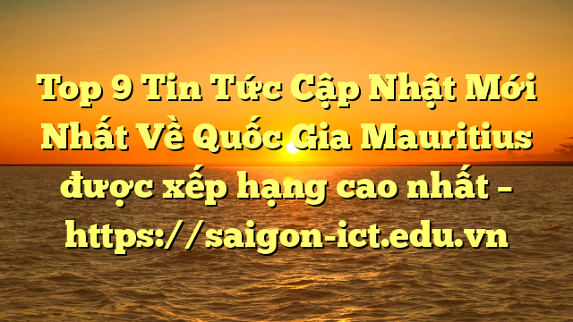 Top 9 Tin Tức Cập Nhật Mới Nhất Về Quốc Gia Mauritius Được Xếp Hạng Cao Nhất – Https://Saigon-Ict.edu.vn