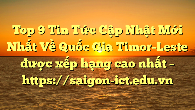 Top 9 Tin Tức Cập Nhật Mới Nhất Về Quốc Gia Timor-Leste Được Xếp Hạng Cao Nhất – Https://Saigon-Ict.edu.vn