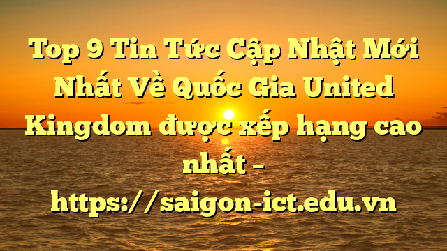 Top 9 Tin Tức Cập Nhật Mới Nhất Về Quốc Gia United Kingdom Được Xếp Hạng Cao Nhất – Https://Saigon-Ict.edu.vn
