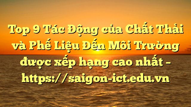Top 9 Tác Động Của Chất Thải Và Phế Liệu Đến Môi Trường Được Xếp Hạng Cao Nhất – Https://Saigon-Ict.edu.vn