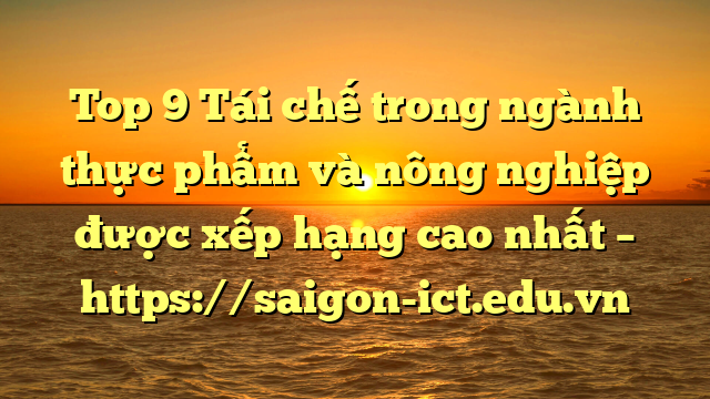 Top 9 Tái Chế Trong Ngành Thực Phẩm Và Nông Nghiệp Được Xếp Hạng Cao Nhất – Https://Saigon-Ict.edu.vn
