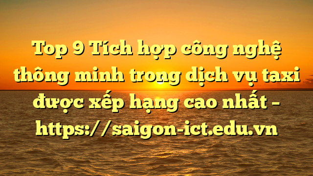 Top 9 Tích Hợp Công Nghệ Thông Minh Trong Dịch Vụ Taxi Được Xếp Hạng Cao Nhất – Https://Saigon-Ict.edu.vn