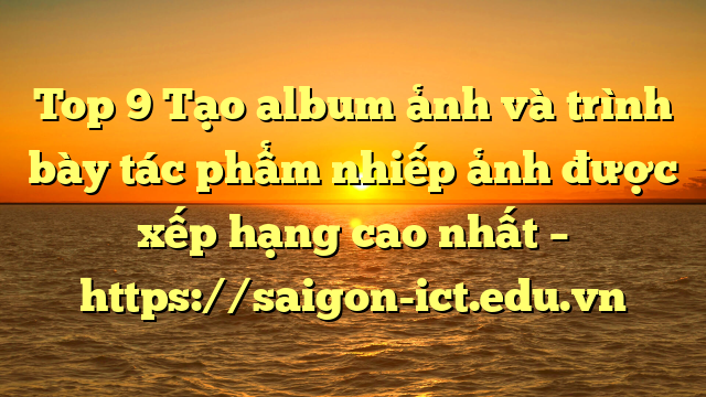 Top 9 Tạo Album Ảnh Và Trình Bày Tác Phẩm Nhiếp Ảnh Được Xếp Hạng Cao Nhất – Https://Saigon-Ict.edu.vn