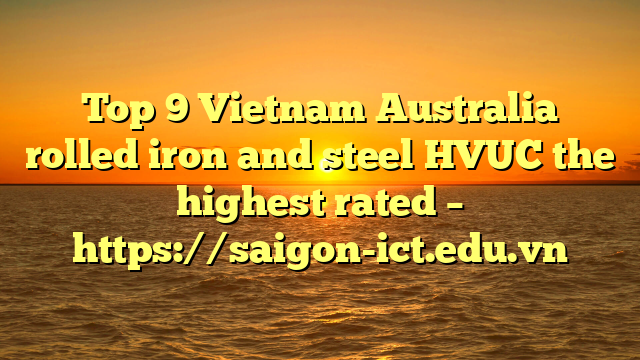 Top 9 Vietnam Australia Rolled Iron And Steel Hvuc The Highest Rated – Https://Saigon-Ict.edu.vn
