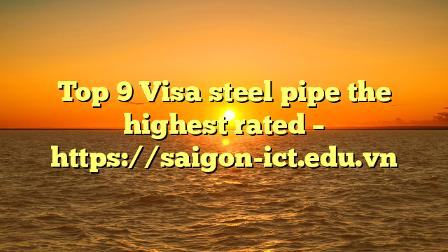Top 9 Visa Steel Pipe The Highest Rated – Https://Saigon-Ict.edu.vn