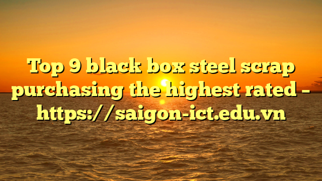 Top 9 Black Box Steel Scrap Purchasing The Highest Rated – Https://Saigon-Ict.edu.vn
