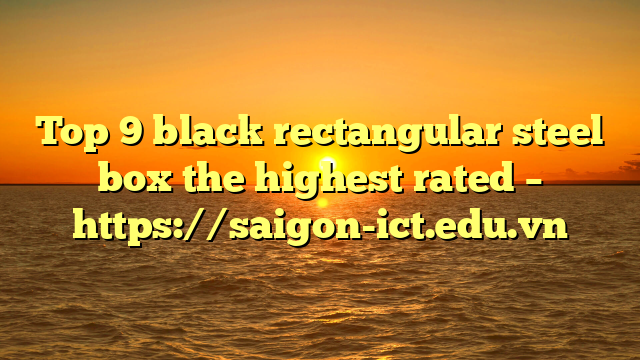 Top 9 Black Rectangular Steel Box The Highest Rated – Https://Saigon-Ict.edu.vn