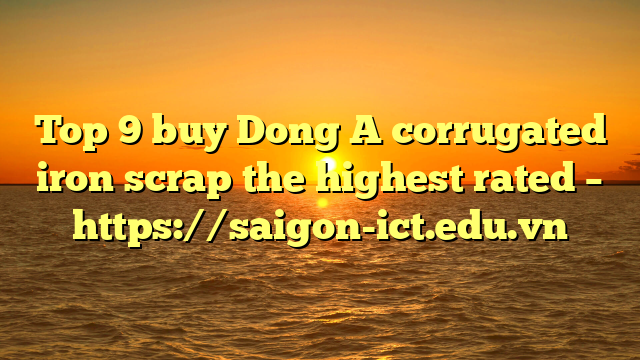 Top 9 Buy Dong A Corrugated Iron Scrap The Highest Rated – Https://Saigon-Ict.edu.vn