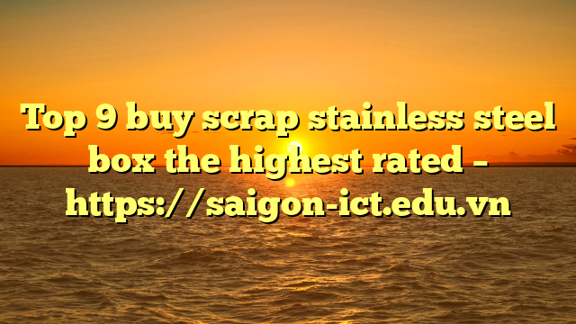 Top 9 Buy Scrap Stainless Steel Box The Highest Rated – Https://Saigon-Ict.edu.vn