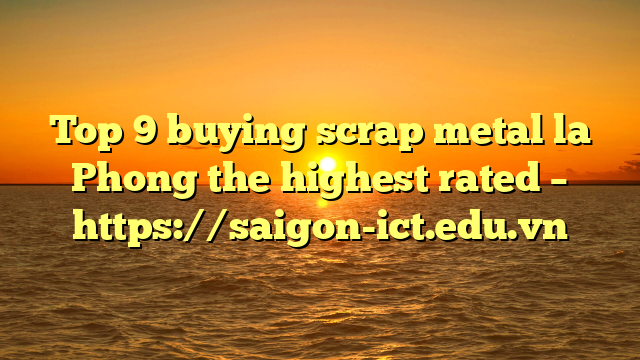 Top 9 Buying Scrap Metal La Phong The Highest Rated – Https://Saigon-Ict.edu.vn