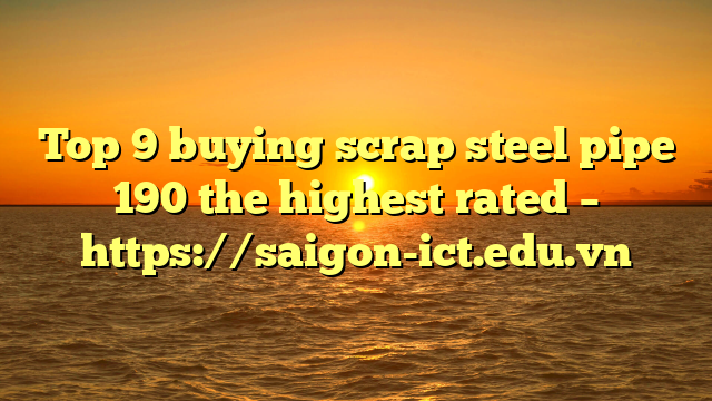 Top 9 Buying Scrap Steel Pipe 190 The Highest Rated – Https://Saigon-Ict.edu.vn