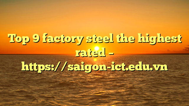 Top 9 Factory Steel The Highest Rated – Https://Saigon-Ict.edu.vn
