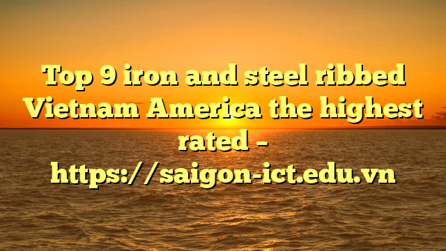 Top 9 Iron And Steel Ribbed Vietnam America The Highest Rated – Https://Saigon-Ict.edu.vn