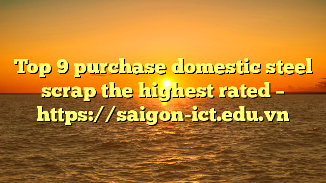 Top 9 Purchase Domestic Steel Scrap The Highest Rated – Https://Saigon-Ict.edu.vn