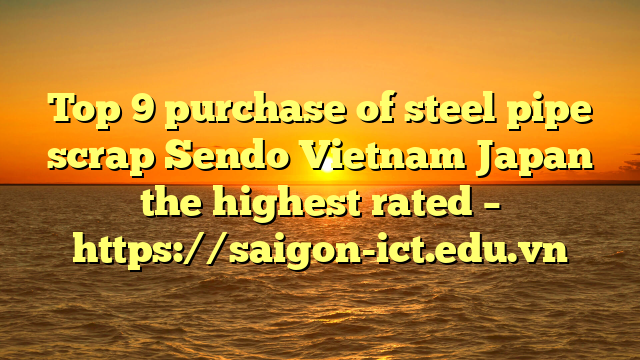 Top 9 Purchase Of Steel Pipe Scrap Sendo Vietnam Japan The Highest Rated – Https://Saigon-Ict.edu.vn