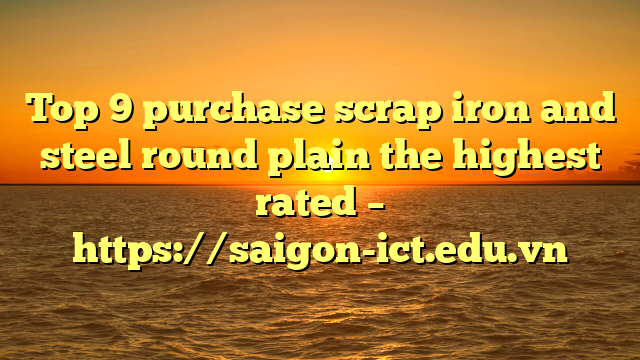 Top 9 Purchase Scrap Iron And Steel Round Plain The Highest Rated – Https://Saigon-Ict.edu.vn