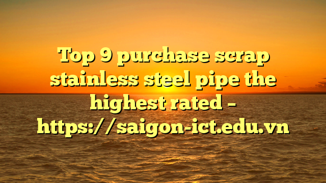 Top 9 Purchase Scrap Stainless Steel Pipe The Highest Rated – Https://Saigon-Ict.edu.vn