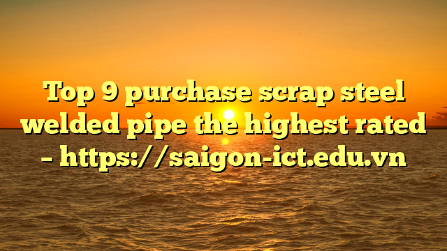 Top 9 Purchase Scrap Steel Welded Pipe The Highest Rated – Https://Saigon-Ict.edu.vn