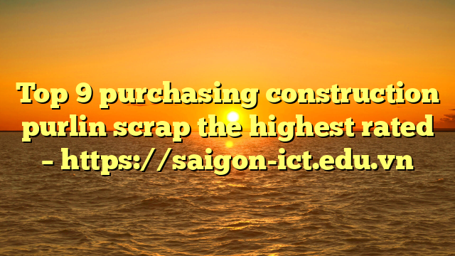 Top 9 Purchasing Construction Purlin Scrap The Highest Rated – Https://Saigon-Ict.edu.vn