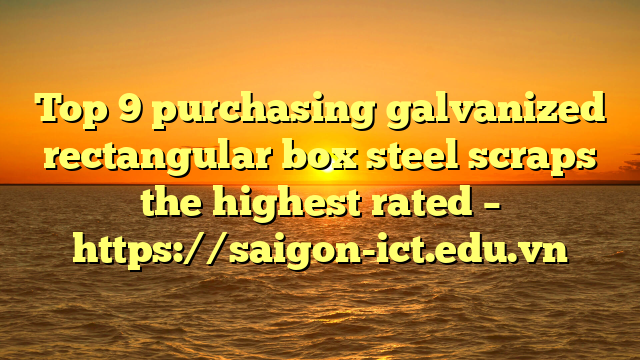 Top 9 Purchasing Galvanized Rectangular Box Steel Scraps The Highest Rated – Https://Saigon-Ict.edu.vn