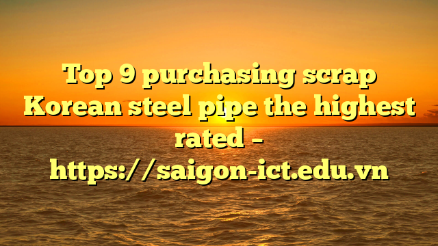 Top 9 Purchasing Scrap Korean Steel Pipe The Highest Rated – Https://Saigon-Ict.edu.vn