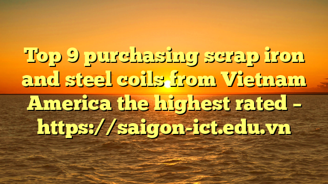 Top 9 Purchasing Scrap Iron And Steel Coils From Vietnam America The Highest Rated – Https://Saigon-Ict.edu.vn