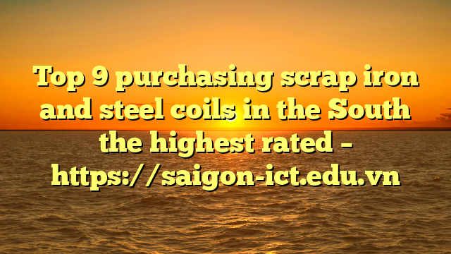 Top 9 Purchasing Scrap Iron And Steel Coils In The South The Highest Rated – Https://Saigon-Ict.edu.vn