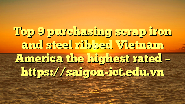 Top 9 Purchasing Scrap Iron And Steel Ribbed Vietnam America The Highest Rated – Https://Saigon-Ict.edu.vn