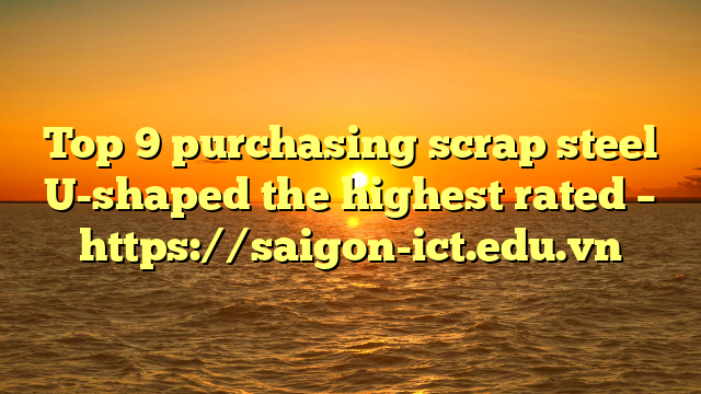 Top 9 Purchasing Scrap Steel U-Shaped The Highest Rated – Https://Saigon-Ict.edu.vn