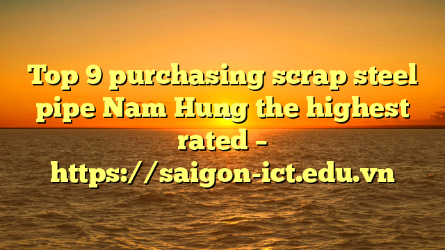 Top 9 Purchasing Scrap Steel Pipe Nam Hung The Highest Rated – Https://Saigon-Ict.edu.vn