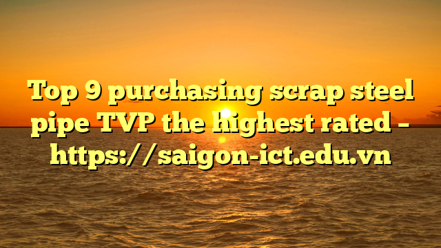 Top 9 Purchasing Scrap Steel Pipe Tvp The Highest Rated – Https://Saigon-Ict.edu.vn