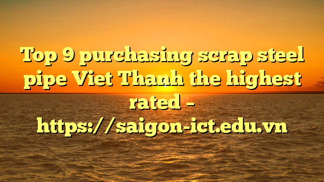 Top 9 Purchasing Scrap Steel Pipe Viet Thanh The Highest Rated – Https://Saigon-Ict.edu.vn