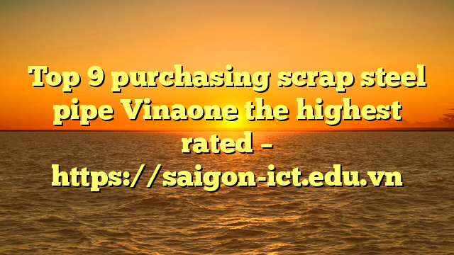 Top 9 Purchasing Scrap Steel Pipe Vinaone The Highest Rated – Https://Saigon-Ict.edu.vn