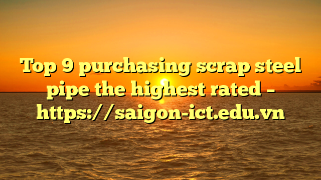 Top 9 Purchasing Scrap Steel Pipe The Highest Rated – Https://Saigon-Ict.edu.vn